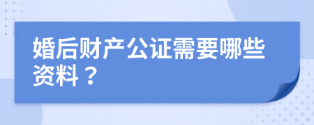 婚后财产公证需要哪些资料？