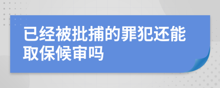 已经被批捕的罪犯还能取保候审吗