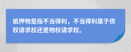 抵押物是指不当得利，不当得利属于债权请求权还是物权请求权。