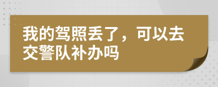 我的驾照丢了，可以去交警队补办吗