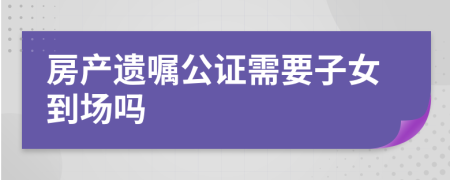 房产遗嘱公证需要子女到场吗