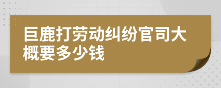 巨鹿打劳动纠纷官司大概要多少钱