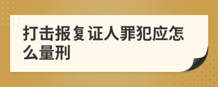 打击报复证人罪犯应怎么量刑