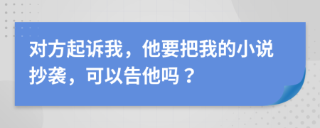 对方起诉我，他要把我的小说抄袭，可以告他吗？