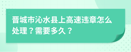 晋城市沁水县上高速违章怎么处理？需要多久？