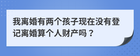我离婚有两个孩子现在没有登记离婚算个人财产吗？