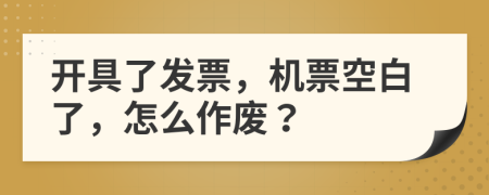 开具了发票，机票空白了，怎么作废？