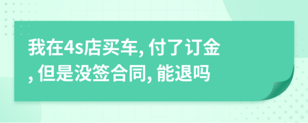 我在4s店买车, 付了订金, 但是没签合同, 能退吗