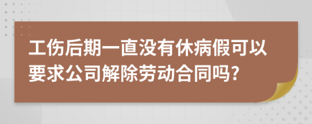 工伤后期一直没有休病假可以要求公司解除劳动合同吗?