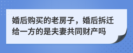 婚后购买的老房子，婚后拆迁给一方的是夫妻共同财产吗