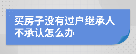 买房子没有过户继承人不承认怎么办