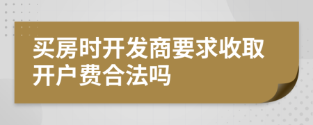 买房时开发商要求收取开户费合法吗