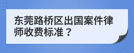 东莞路桥区出国案件律师收费标准？