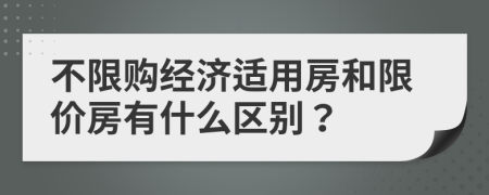 不限购经济适用房和限价房有什么区别？