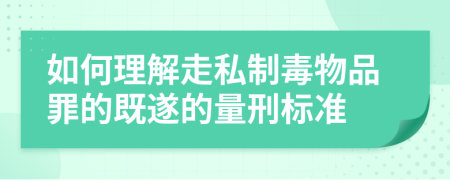 如何理解走私制毒物品罪的既遂的量刑标准