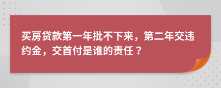 买房贷款第一年批不下来，第二年交违约金，交首付是谁的责任？
