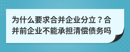 为什么要求合并企业分立？合并前企业不能承担清偿债务吗