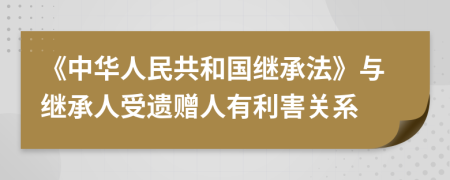 《中华人民共和国继承法》与继承人受遗赠人有利害关系