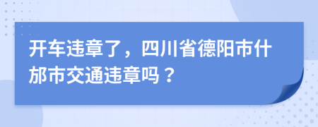 开车违章了，四川省德阳市什邡市交通违章吗？