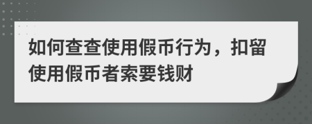 如何查查使用假币行为，扣留使用假币者索要钱财