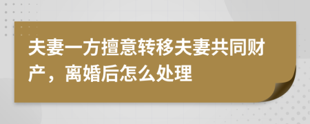 夫妻一方擅意转移夫妻共同财产，离婚后怎么处理