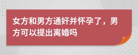 女方和男方通奸并怀孕了，男方可以提出离婚吗