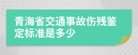 青海省交通事故伤残鉴定标准是多少