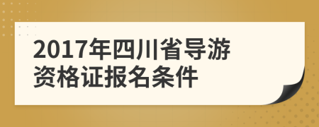 2017年四川省导游资格证报名条件