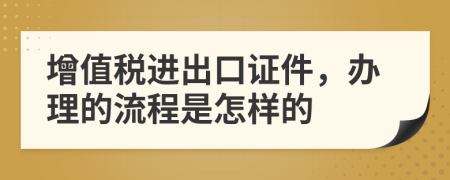 增值税进出口证件，办理的流程是怎样的