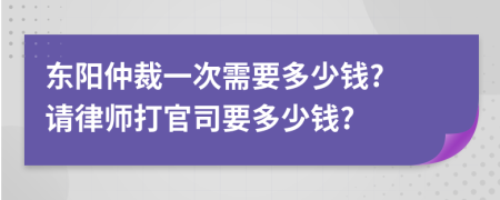 东阳仲裁一次需要多少钱? 请律师打官司要多少钱?