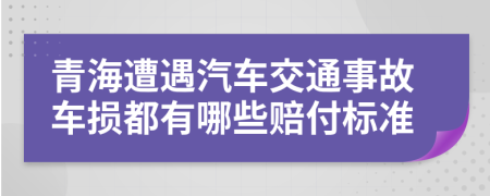 青海遭遇汽车交通事故车损都有哪些赔付标准