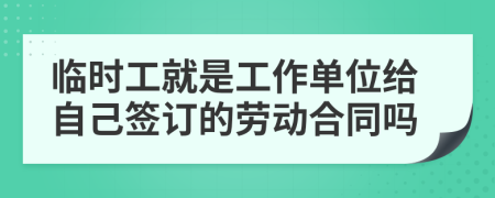 临时工就是工作单位给自己签订的劳动合同吗