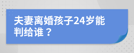 夫妻离婚孩子24岁能判给谁？