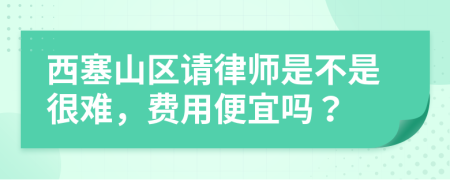 西塞山区请律师是不是很难，费用便宜吗？