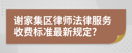 谢家集区律师法律服务收费标准最新规定?