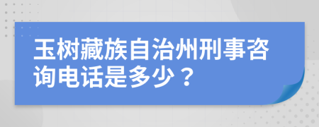 玉树藏族自治州刑事咨询电话是多少？