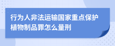 行为人非法运输国家重点保护植物制品罪怎么量刑