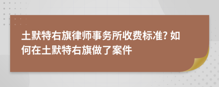 土默特右旗律师事务所收费标准? 如何在土默特右旗做了案件