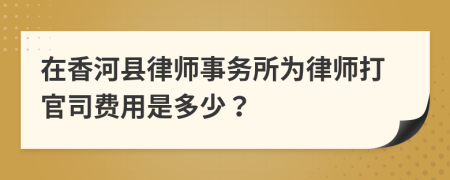 在香河县律师事务所为律师打官司费用是多少？