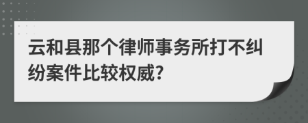 云和县那个律师事务所打不纠纷案件比较权威?