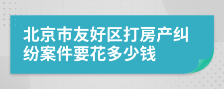 北京市友好区打房产纠纷案件要花多少钱