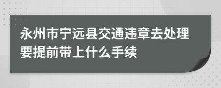 永州市宁远县交通违章去处理要提前带上什么手续