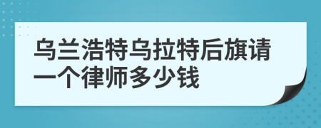 乌兰浩特乌拉特后旗请一个律师多少钱