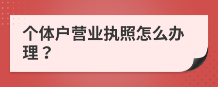 个体户营业执照怎么办理？