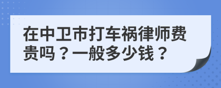 在中卫市打车祸律师费贵吗？一般多少钱？