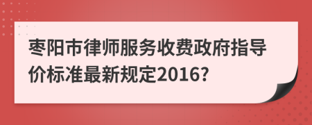 枣阳市律师服务收费政府指导价标准最新规定2016?