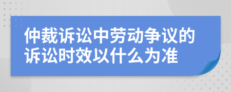 仲裁诉讼中劳动争议的诉讼时效以什么为准
