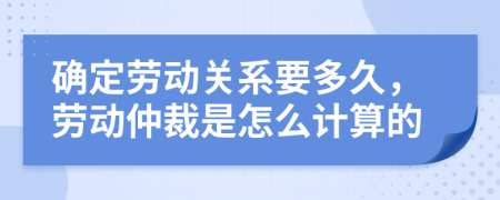 确定劳动关系要多久，劳动仲裁是怎么计算的