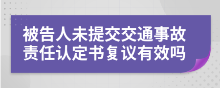 被告人未提交交通事故责任认定书复议有效吗