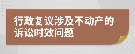 行政复议涉及不动产的诉讼时效问题